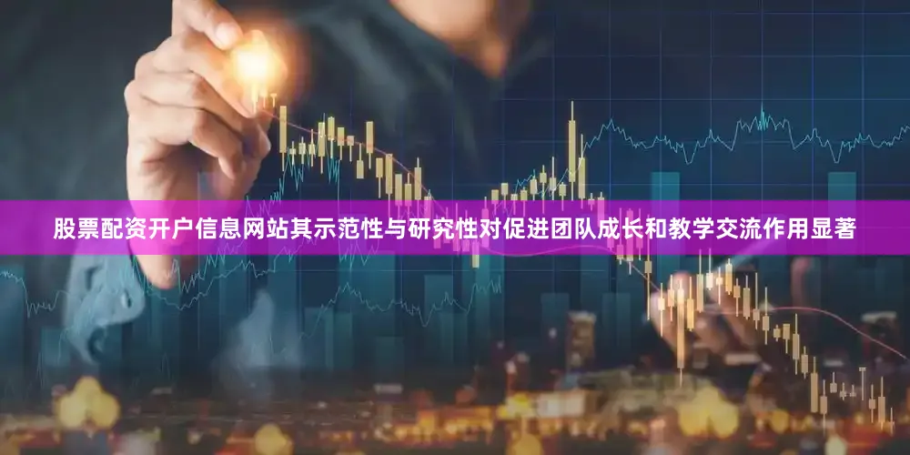 股票配资开户信息网站其示范性与研究性对促进团队成长和教学交流作用显著