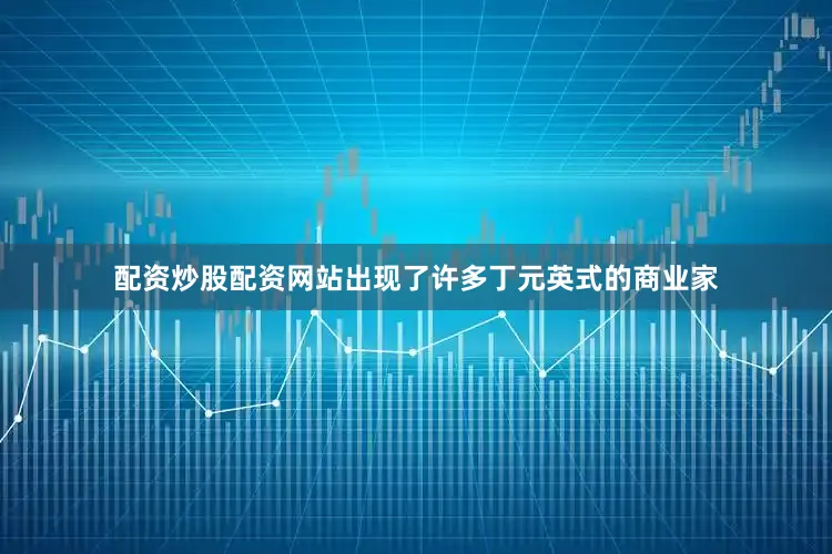 配资炒股配资网站出现了许多丁元英式的商业家