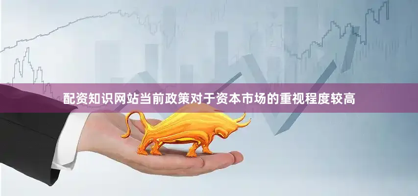 配资知识网站当前政策对于资本市场的重视程度较高