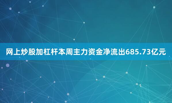 网上炒股加杠杆本周主力资金净流出685.73亿元