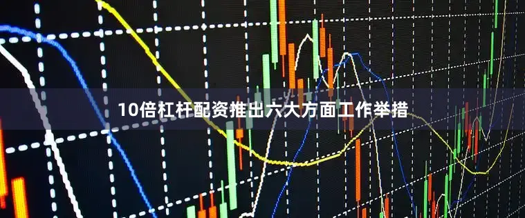 10倍杠杆配资推出六大方面工作举措