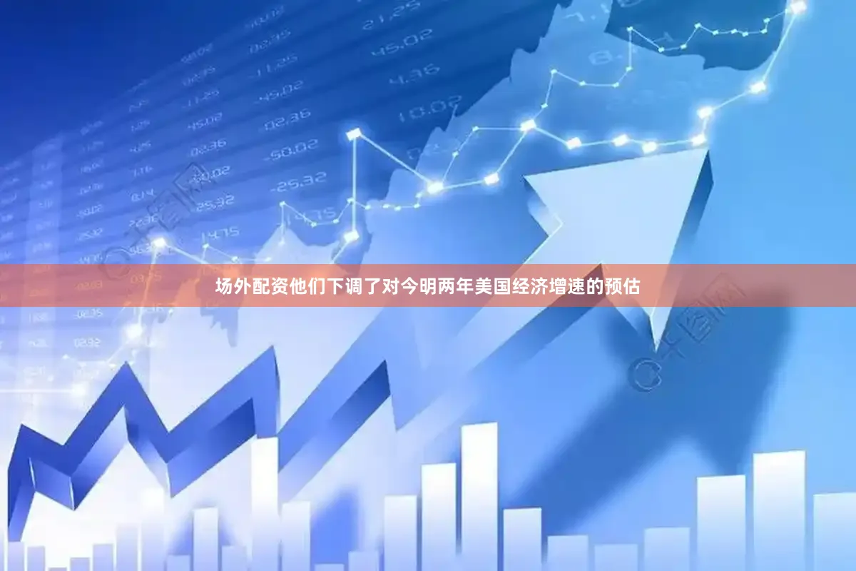 场外配资他们下调了对今明两年美国经济增速的预估