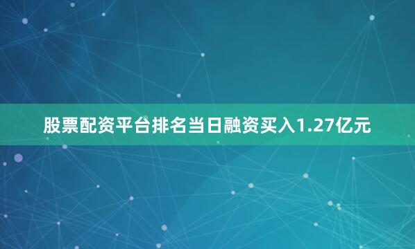 股票配资平台排名当日融资买入1.27亿元