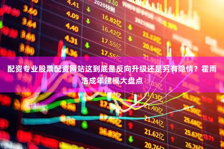 配资专业股票配资网站这到底是反向升级还是另有隐情？霍雨浩成年建模大盘点