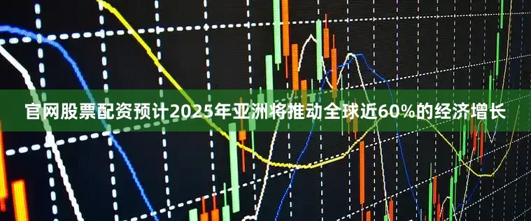 官网股票配资预计2025年亚洲将推动全球近60%的经济增长