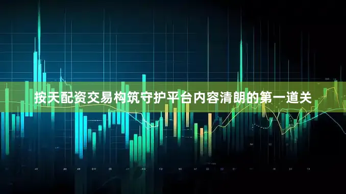 按天配资交易构筑守护平台内容清朗的第一道关