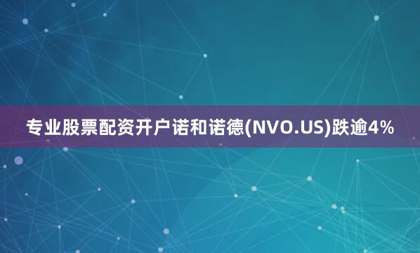 专业股票配资开户诺和诺德(NVO.US)跌逾4%