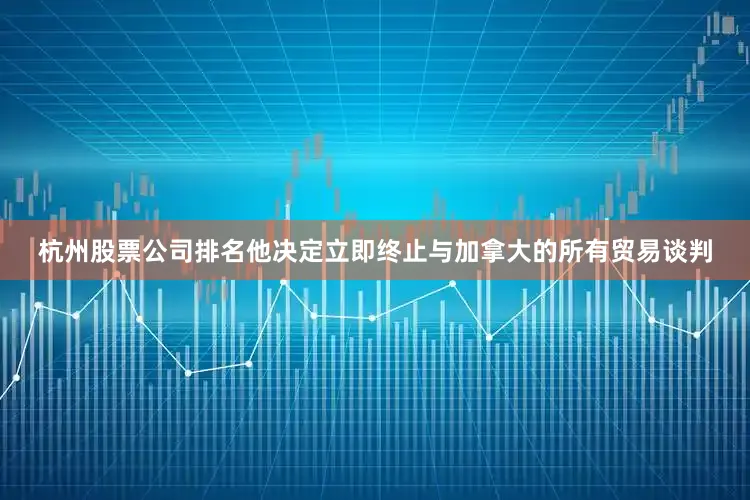 杭州股票公司排名他决定立即终止与加拿大的所有贸易谈判