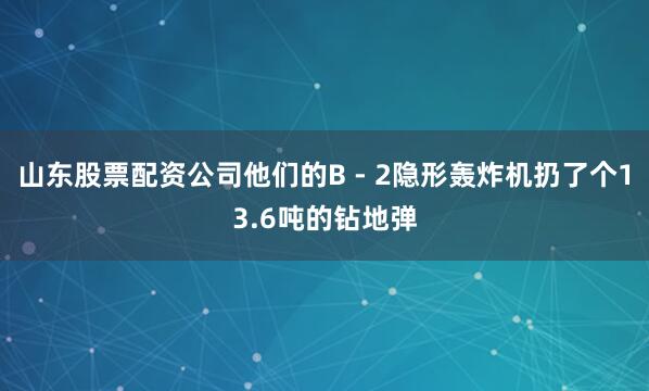 山东股票配资公司他们的B - 2隐形轰炸机扔了个13.6吨的钻地弹