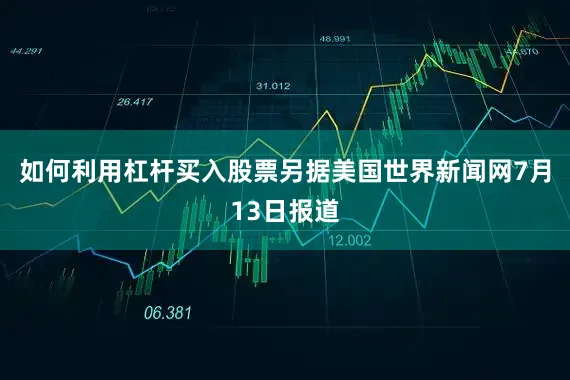 如何利用杠杆买入股票　　另据美国世界新闻网7月13日报道