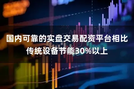 国内可靠的实盘交易配资平台相比传统设备节能30%以上
