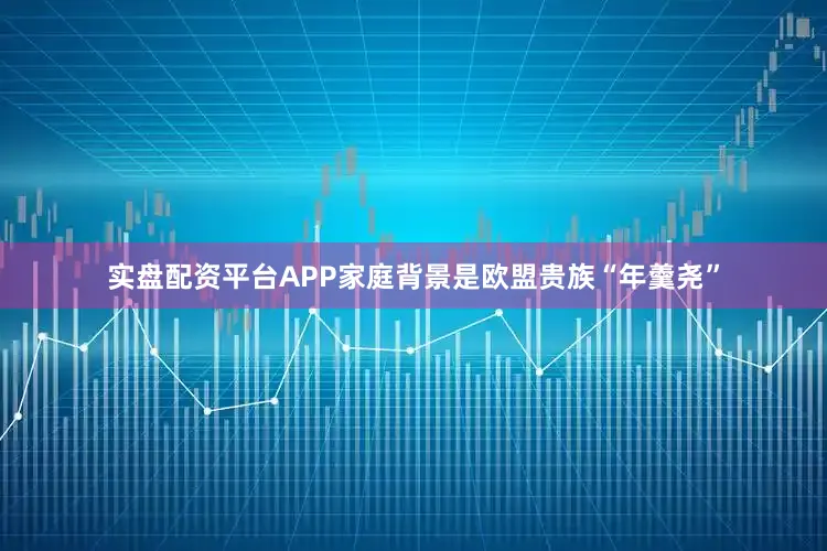 实盘配资平台APP家庭背景是欧盟贵族“年羹尧”