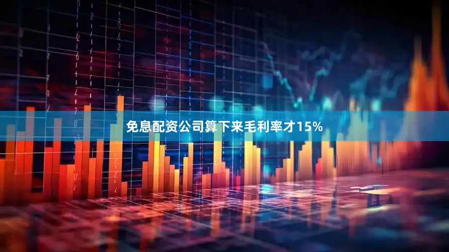 免息配资公司算下来毛利率才15%