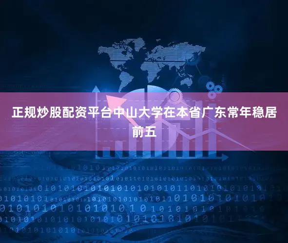 正规炒股配资平台中山大学在本省广东常年稳居前五