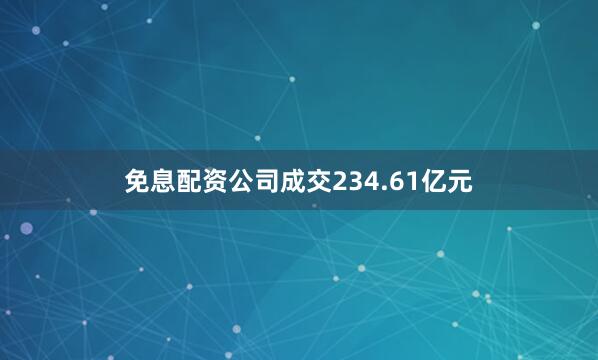 免息配资公司成交234.61亿元