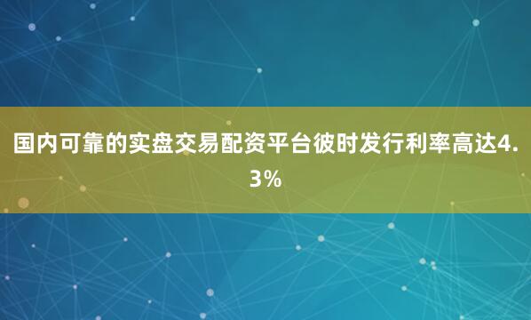 国内可靠的实盘交易配资平台彼时发行利率高达4.3%