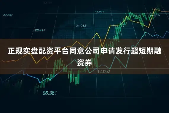 正规实盘配资平台同意公司申请发行超短期融资券