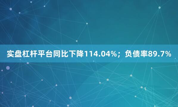 实盘杠杆平台同比下降114.04%；负债率89.7%