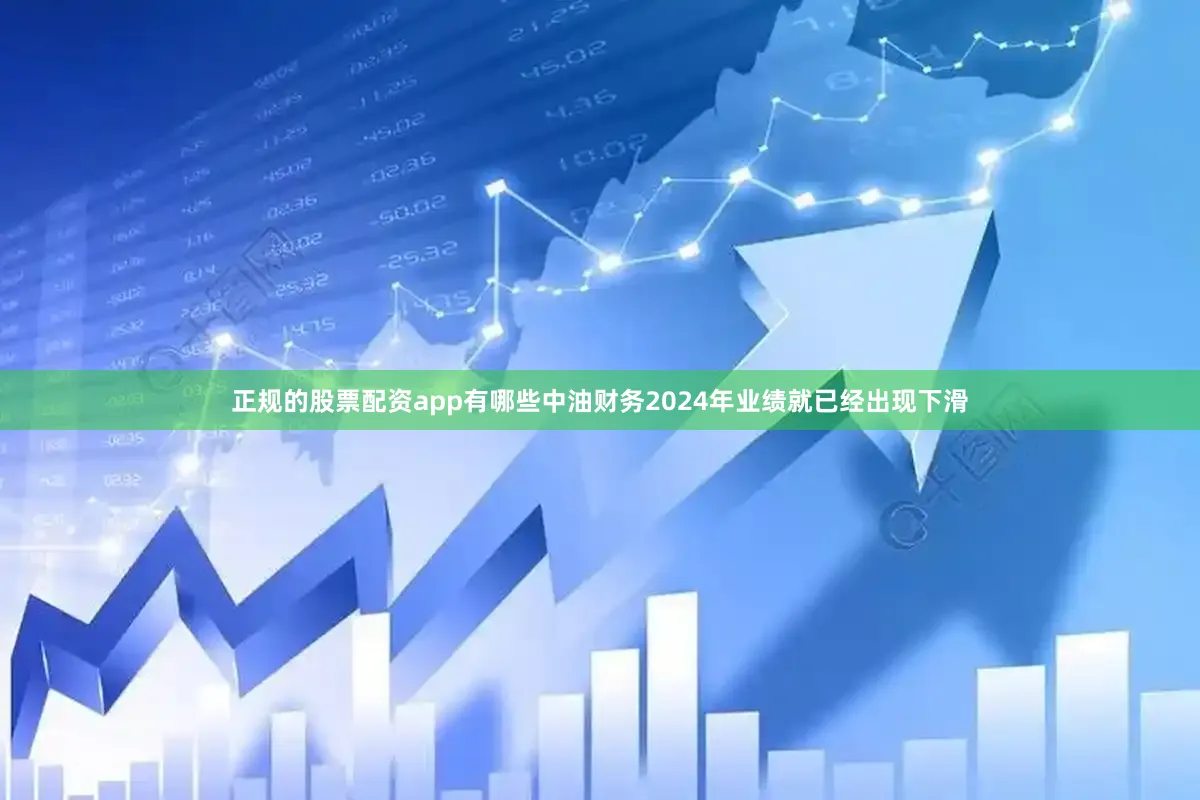 正规的股票配资app有哪些中油财务2024年业绩就已经出现下滑