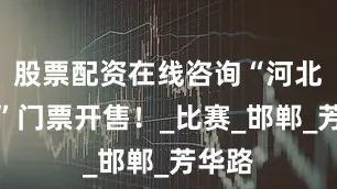 股票配资在线咨询“河北五超”门票开售！_比赛_邯郸_芳华路