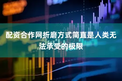 配资合作网折磨方式简直是人类无法承受的极限