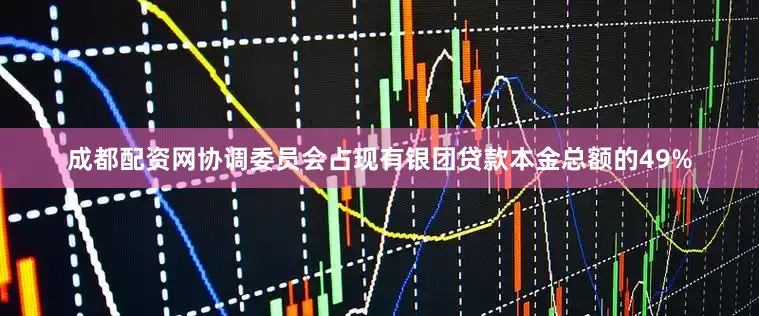 成都配资网协调委员会占现有银团贷款本金总额的49%