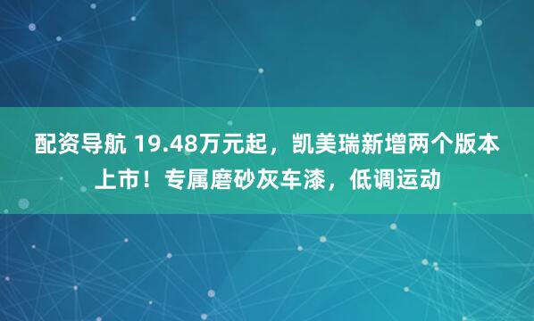 配资导航 19.48万元起，凯美瑞新增两个版本上市！专属磨砂灰车漆，低调运动