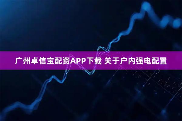 广州卓信宝配资APP下载 关于户内强电配置
