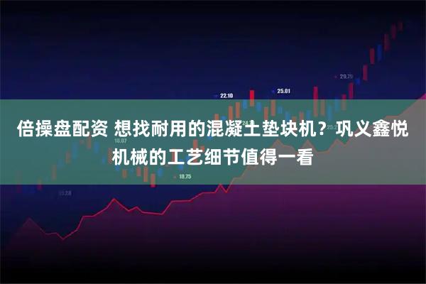 倍操盘配资 想找耐用的混凝土垫块机？巩义鑫悦机械的工艺细节值得一看