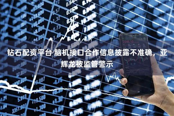 钻石配资平台 脑机接口合作信息披露不准确，亚辉龙被监管警示