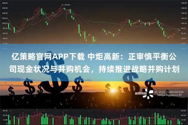 亿策略官网APP下载 中炬高新：正审慎平衡公司现金状况与并购机会，持续推进战略并购计划