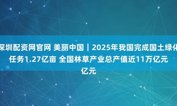 深圳配资网官网 美丽中国｜2025年我国完成国土绿化任务1.27亿亩 全国林草产业总产值近11万亿元
