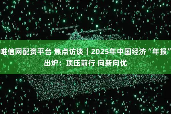 唯信网配资平台 焦点访谈｜2025年中国经济“年报”出炉：顶压前行 向新向优