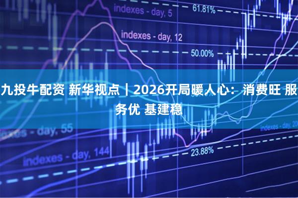 九投牛配资 新华视点｜2026开局暖人心：消费旺 服务优 基建稳