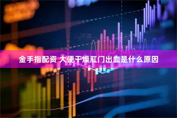 金手指配资 大便干燥肛门出血是什么原因