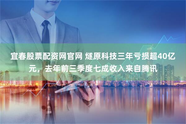 宜春股票配资网官网 燧原科技三年亏损超40亿元，去年前三季度七成收入来自腾讯