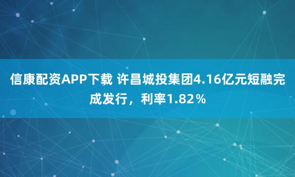 信康配资APP下载 许昌城投集团4.16亿元短融完成发行，利率1.82％