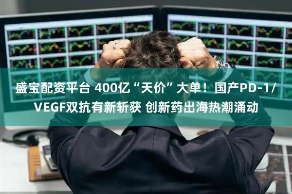 盛宝配资平台 400亿“天价”大单！国产PD-1/VEGF双抗有新斩获 创新药出海热潮涌动