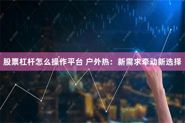 股票杠杆怎么操作平台 户外热:新需求牵动新选择