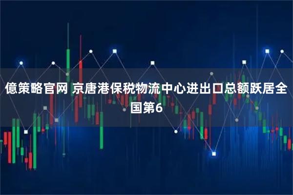 億策略官网 京唐港保税物流中心进出口总额跃居全国第6