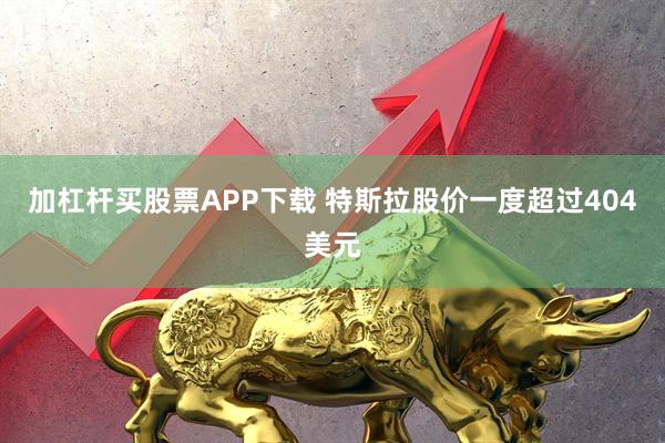 加杠杆买股票APP下载 特斯拉股价一度超过404美元
