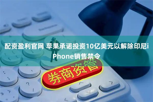 配资盈利官网 苹果承诺投资10亿美元以解除印尼iPhone销售禁令