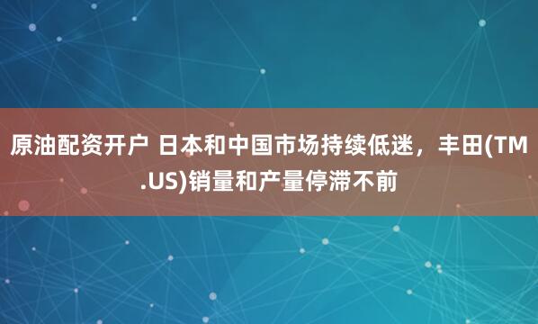 原油配资开户 日本和中国市场持续低迷，丰田(TM.US)销量和产量停滞不前