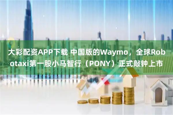大彩配资APP下载 中国版的Waymo，全球Robotaxi第一股小马智行（PONY）正式敲钟上市
