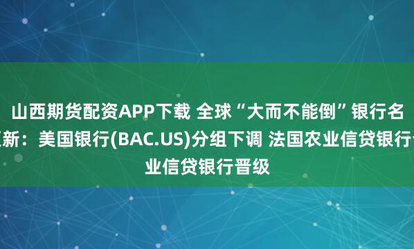 山西期货配资APP下载 全球“大而不能倒”银行名单更新：美国银行(BAC.US)分组下调 法国农业信贷银行晋级