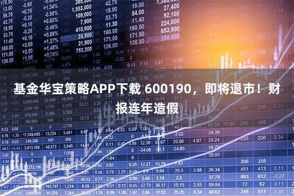基金华宝策略APP下载 600190，即将退市！财报连年造假