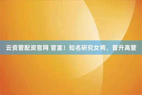 云资管配资官网 官宣！知名研究女将，晋升高管