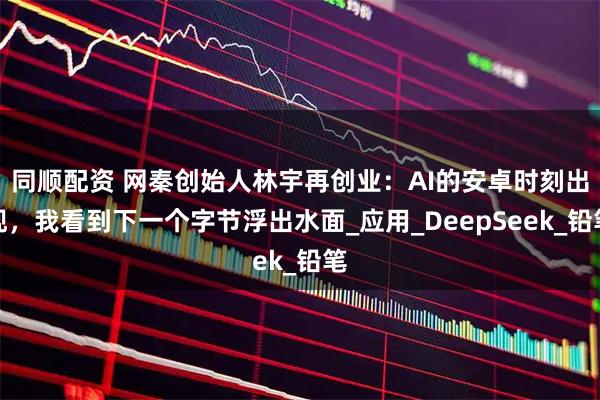 同顺配资 网秦创始人林宇再创业：AI的安卓时刻出现，我看到下一个字节浮出水面_应用_DeepSeek_铅笔
