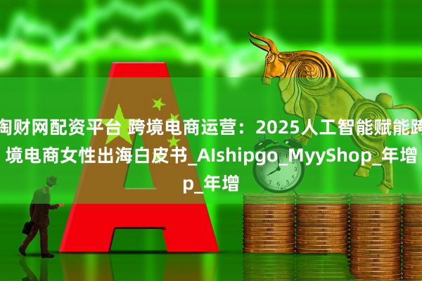淘财网配资平台 跨境电商运营：2025人工智能赋能跨境电商女性出海白皮书_AIshipgo_MyyShop_年增