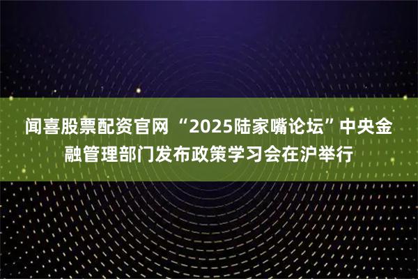 闻喜股票配资官网 “2025陆家嘴论坛”中央金融管理部门发布政策学习会在沪举行